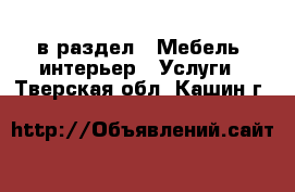  в раздел : Мебель, интерьер » Услуги . Тверская обл.,Кашин г.